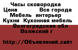 Часы-сковородка › Цена ­ 2 500 - Все города Мебель, интерьер » Кухни. Кухонная мебель   . Волгоградская обл.,Волжский г.